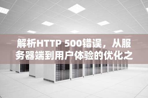 解析HTTP 500错误，从服务器端到用户体验的优化之路，HTTP500内部服务器错误是什么意思