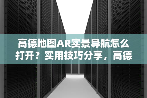 高德地图AR实景导航怎么打开？实用技巧分享，高德地图ar实景导航怎么打开图解