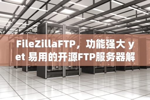 FileZillaFTP，功能强大 yet 易用的开源FTP服务器解决方案，filezillaftp配置