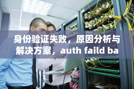 身份验证失败，原因分析与解决方案，auth faild bas respond timeout