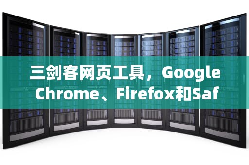 三剑客网页工具，Google Chrome、Firefox和Safari的全面解析，三剑客网页工具怎么用