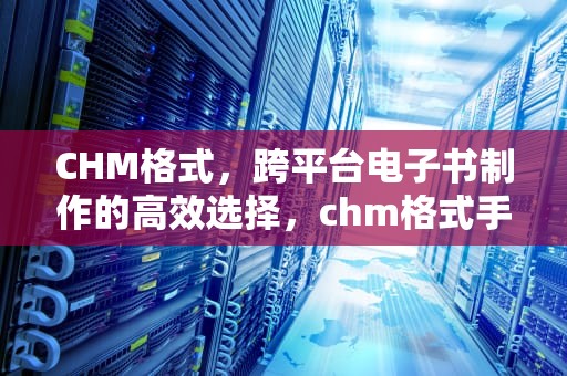 CHM格式，跨平台电子书制作的高效选择，chm格式手机怎么打开