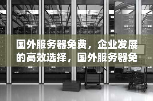 国外服务器免费，企业发展的高效选择，国外服务器免费ip地址