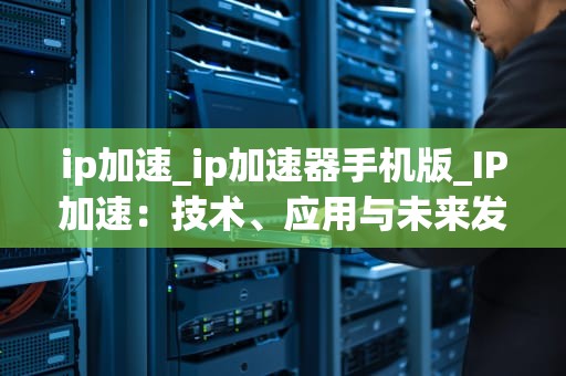 ip加速_ip加速器手机版_IP加速：技术、应用与未来发展