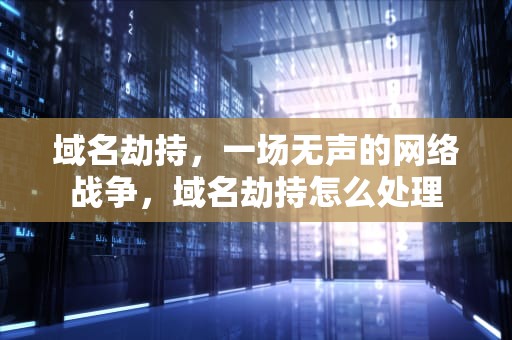 域名劫持，一场无声的网络战争，域名劫持怎么处理