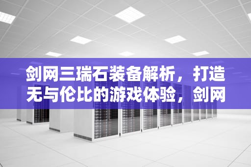 剑网三瑞石装备解析，打造无与伦比的游戏体验，剑网三瑰石怎么获得