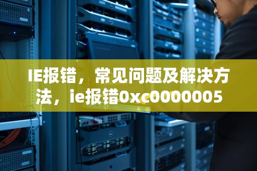 IE报错,常见问题及解决方法,ie报错0xc0000005 IE报错,常见问题及解决方法,ie报错0xc0000005