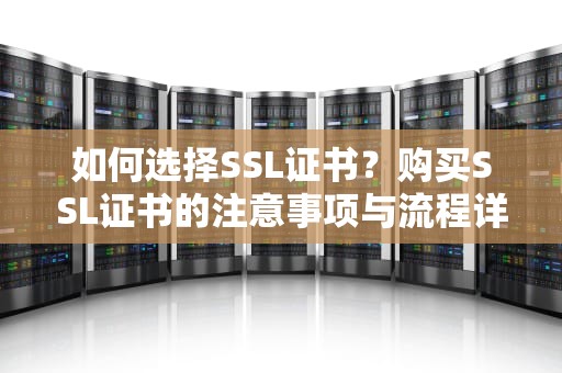 如何选择SSL证书？购买SSL证书的注意事项与流程详解，ssl证书购买网站