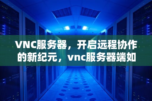 VNC服务器，开启远程协作的新纪元，vnc服务器端如何配置
