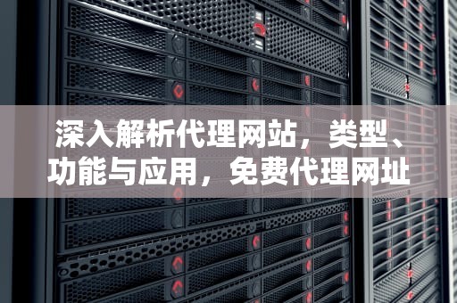 深入解析代理网站，类型、功能与应用，免费代理网址