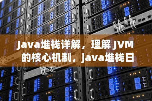 Java堆栈详解，理解 JVM 的核心机制，java堆栈日志怎么看