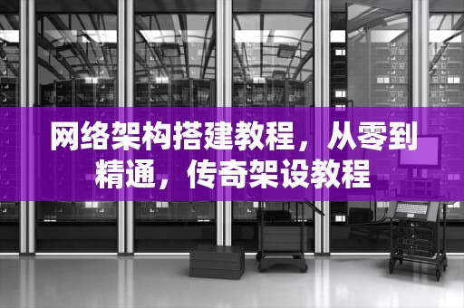 网络架构搭建教程，从零到精通，传奇架设教程