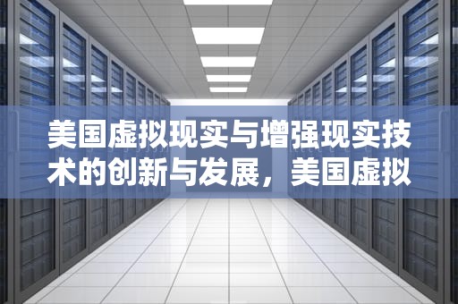 美国虚拟现实与增强现实技术的创新与发展，美国虚拟空间网站