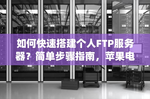 如何快速搭建个人FTP服务器？简单步骤指南，苹果电脑ftp服务器怎么搭建