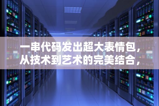 一串代码发出超大表情包，从技术到艺术的完美结合，一串代码发出超大表情包可复制