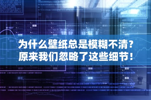 为什么壁纸总是模糊不清？原来我们忽略了这些细节！为什么壁纸很模糊不清