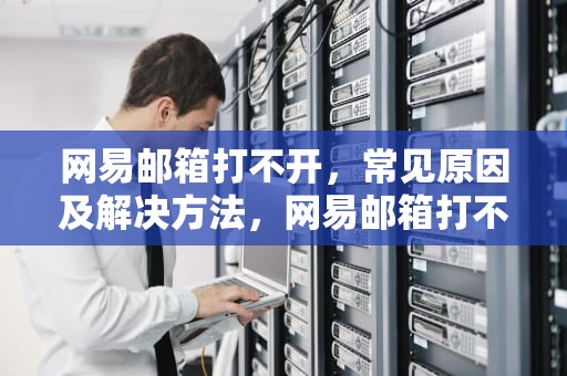 网易邮箱打不开，常见原因及解决方法，网易邮箱打不开是什么原因