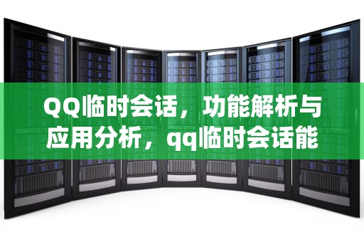 QQ临时会话，功能解析与应用分析，qq临时会话能发文件吗