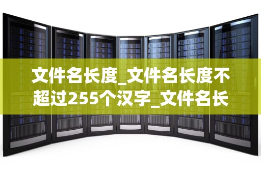 文件名长度_文件名长度不超过255个汉字_文件名长度对计算机系统的影响