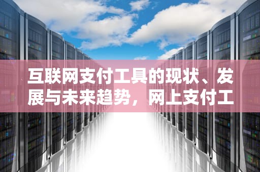 互联网支付工具的现状、发展与未来趋势，网上支付工具有哪几种