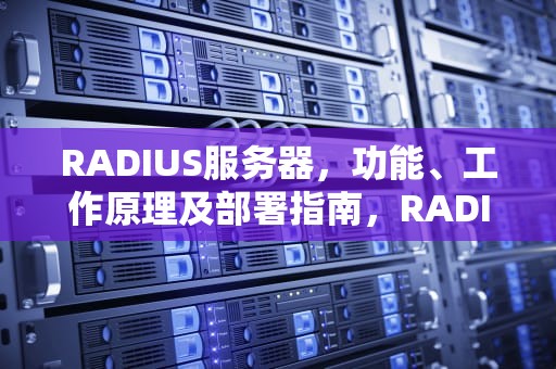 RADIUS服务器，功能、工作原理及部署指南，RADIUS服务器IP是什么