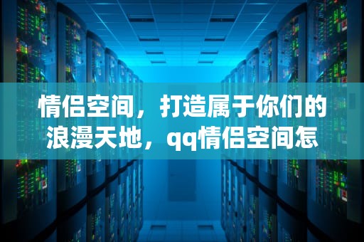 情侣空间，打造属于你们的浪漫天地，qq情侣空间怎么设置别人看不到
