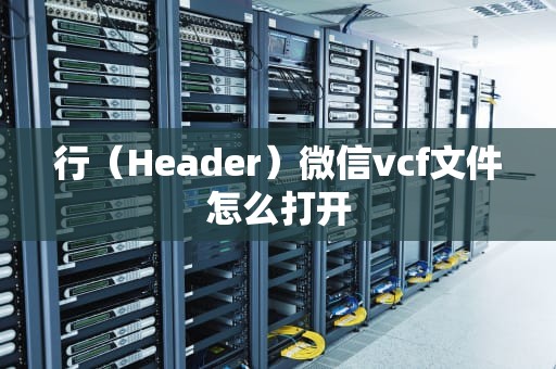 行（Header）微信vcf文件怎么打开