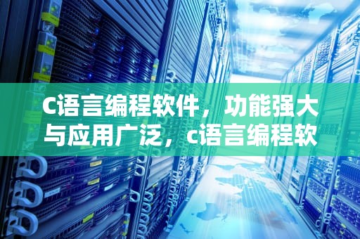 C语言编程软件，功能强大与应用广泛，c语言编程软件推荐