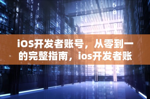 iOS开发者账号，从零到一的完整指南，ios开发者账号怎么申请