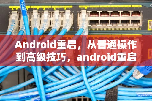 Android重启，从普通操作到高级技巧，android重启需要密码怎么办