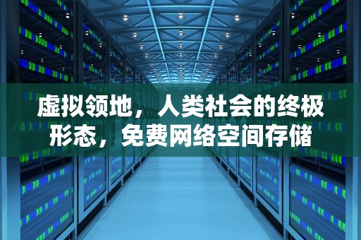虚拟领地，人类社会的终极形态，免费网络空间存储