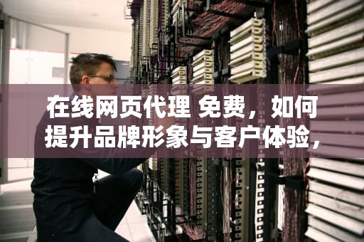 在线网页代理 免费，如何提升品牌形象与客户体验，在线网页代理 免费网站