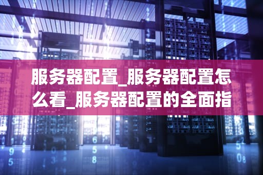 服务器配置_服务器配置怎么看_服务器配置的全面指南