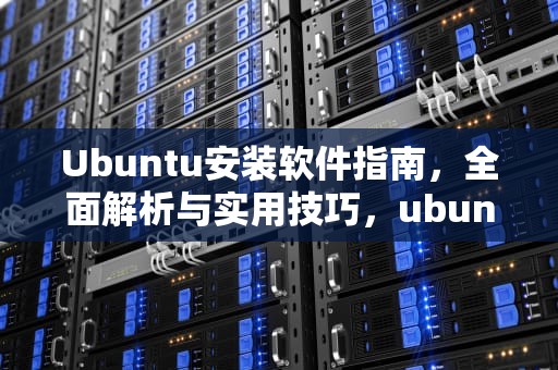 Ubuntu安装软件指南，全面解析与实用技巧，ubuntu安装软件命令