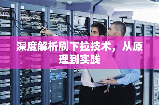 深度解析刷下拉技术，从原理到实践