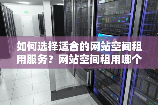 如何选择适合的网站空间租用服务？网站空间租用哪个好