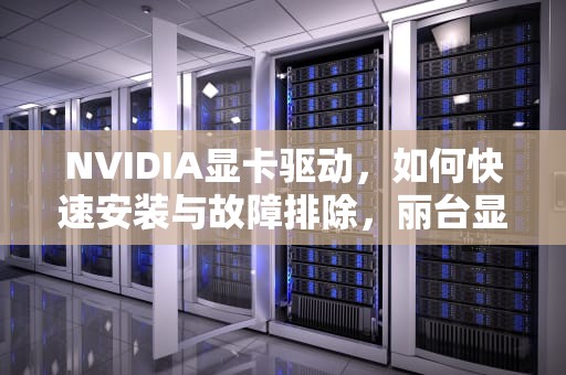 NVIDIA显卡驱动,如何快速安装与故障排除,丽台显卡驱动官网 NVIDIA显卡驱动,如何快速安装与故障排除,丽台显卡驱动官网