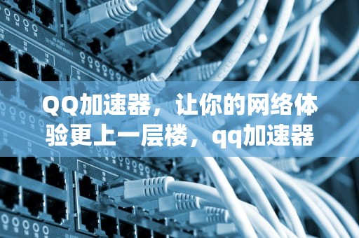 QQ加速器，让你的网络体验更上一层楼，qq加速器