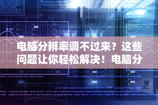电脑分辨率调不过来？这些问题让你轻松解决！电脑分辨率怎么调不过来?电脑分辨率调不过来
