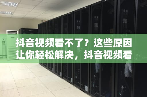 抖音视频看不了?这些原因让你轻松解决,抖音视频看不了是怎么回事 抖音视频看不了?这些原因让你轻松解决,抖音视频看不了是怎么回事