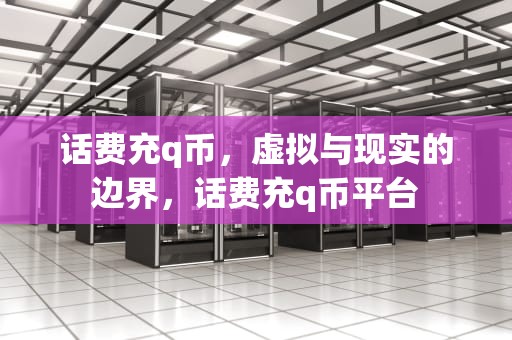 话费充q币，虚拟与现实的边界，话费充q币平台