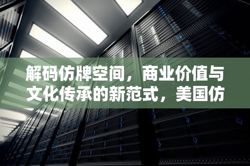 解码仿牌空间，商业价值与文化传承的新范式，美国仿牌空间