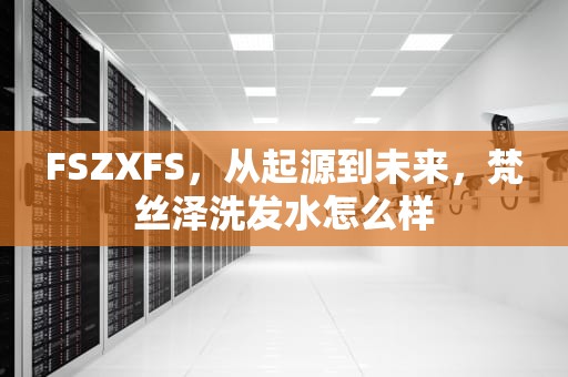 FSZXFS，从起源到未来，梵丝泽洗发水怎么样