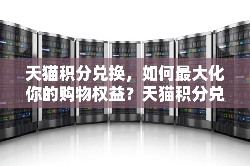 天猫积分兑换，如何最大化你的购物权益？天猫积分兑换在哪里
