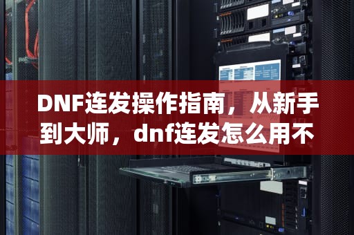 DNF连发操作指南,从新手到大师,dnf连发怎么用不了pk DNF连发操作指南,从新手到大师,dnf连发怎么用不了pk