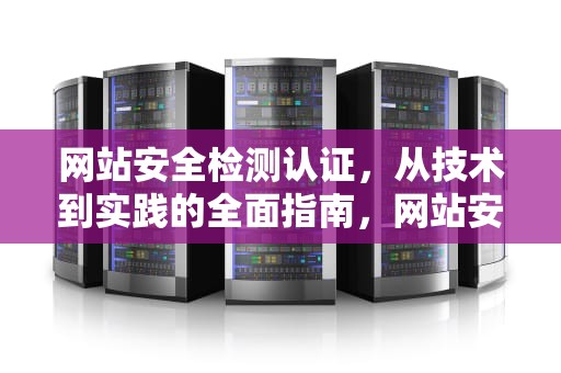 网站安全检测认证，从技术到实践的全面指南，网站安全检测认证怎么弄