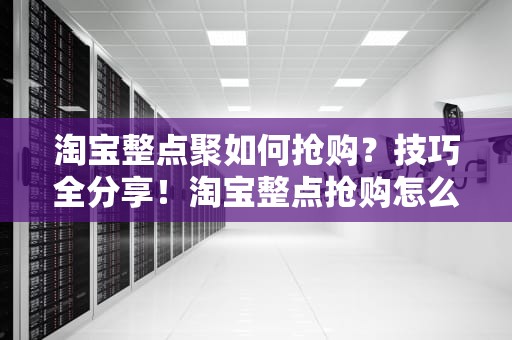 淘宝整点聚如何抢购？技巧全分享！淘宝整点抢购怎么抢