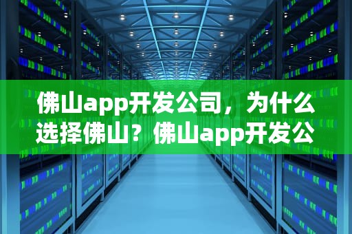 佛山app开发公司，为什么选择佛山？佛山app开发公司有哪些
