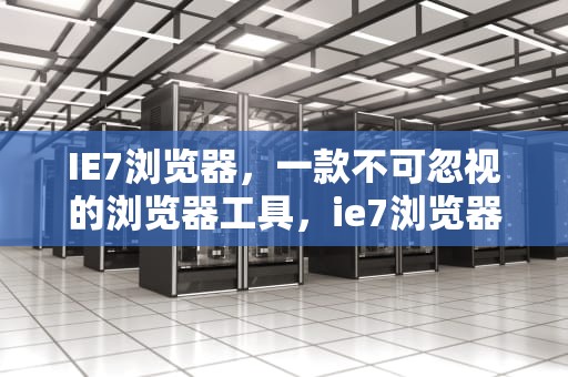 IE7浏览器，一款不可忽视的浏览器工具，ie7浏览器是什么意思