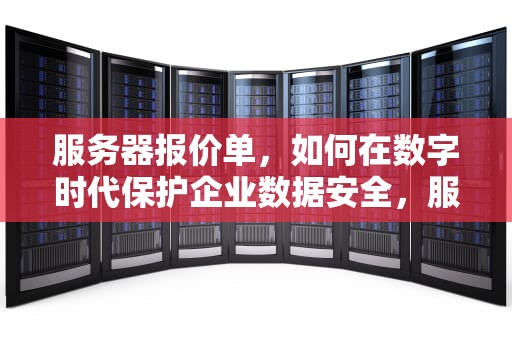 服务器报价单，如何在数字时代保护企业数据安全，服务器报价单模板